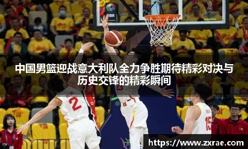 中国男篮迎战意大利队全力争胜期待精彩对决与历史交锋的精彩瞬间