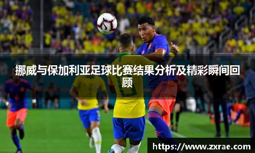 挪威与保加利亚足球比赛结果分析及精彩瞬间回顾