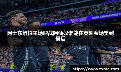 阿士东维拉主场迎战阿仙奴谁能在英超赛场笑到最后
