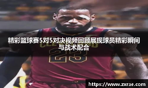 精彩篮球赛5对5对决视频回顾展现球员精彩瞬间与战术配合