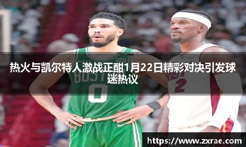 热火与凯尔特人激战正酣1月22日精彩对决引发球迷热议