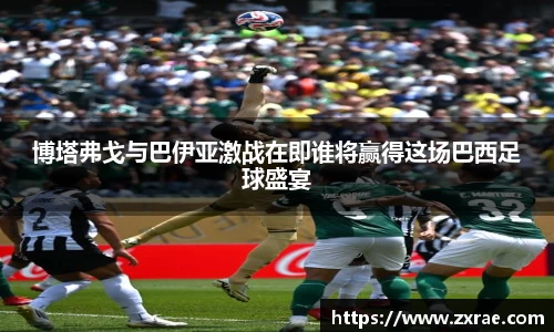 博塔弗戈与巴伊亚激战在即谁将赢得这场巴西足球盛宴